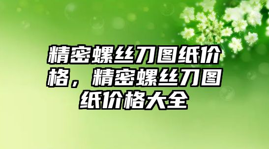 精密螺絲刀圖紙價格，精密螺絲刀圖紙價格大全