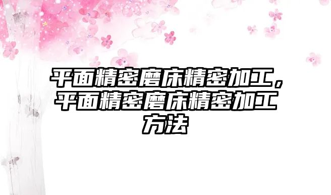 平面精密磨床精密加工，平面精密磨床精密加工方法