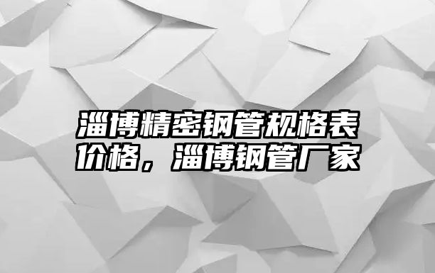 淄博精密鋼管規(guī)格表價格，淄博鋼管廠家