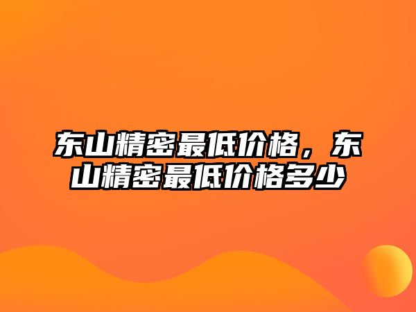 東山精密最低價格，東山精密最低價格多少