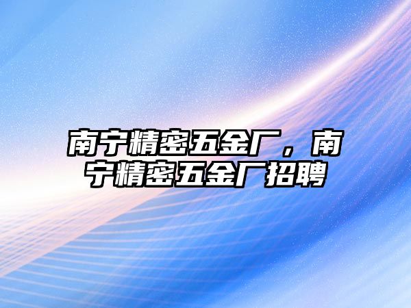 南寧精密五金廠，南寧精密五金廠招聘