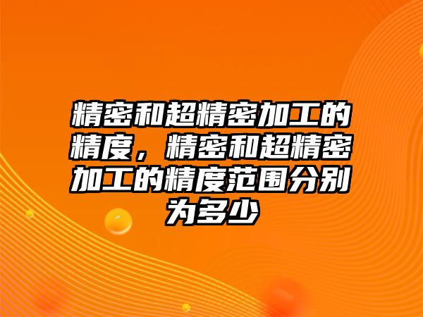 精密和超精密加工的精度，精密和超精密加工的精度范圍分別為多少