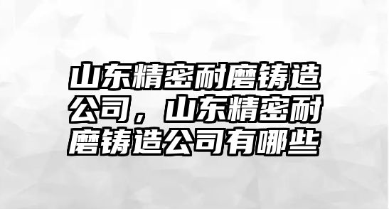 山東精密耐磨鑄造公司，山東精密耐磨鑄造公司有哪些