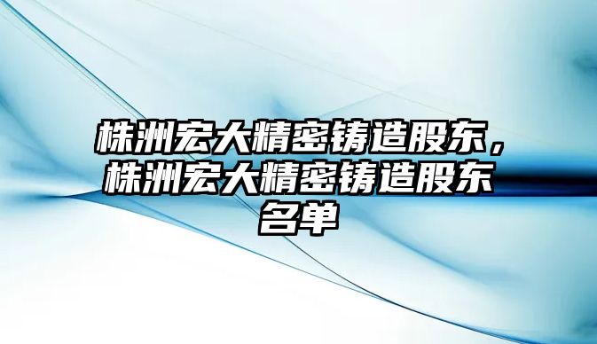 株洲宏大精密鑄造股東，株洲宏大精密鑄造股東名單