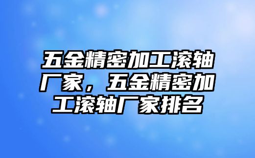 五金精密加工滾軸廠家，五金精密加工滾軸廠家排名