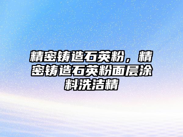 精密鑄造石英粉，精密鑄造石英粉面層涂料洗潔精