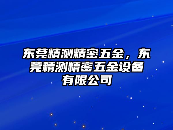 東莞精測(cè)精密五金，東莞精測(cè)精密五金設(shè)備有限公司