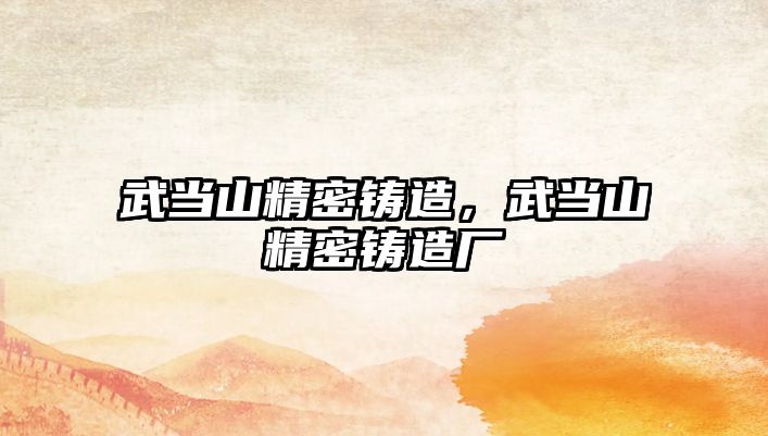 武當(dāng)山精密鑄造，武當(dāng)山精密鑄造廠