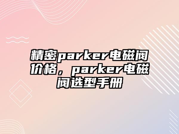 精密parker電磁閥價格，parker電磁閥選型手冊