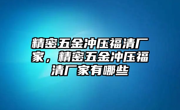 精密五金沖壓福清廠家，精密五金沖壓福清廠家有哪些