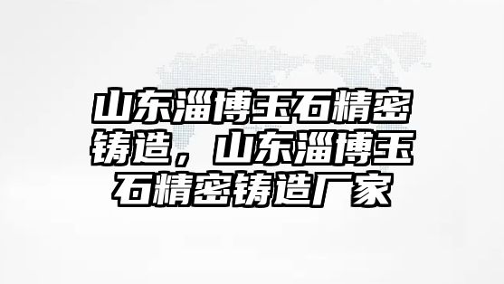 山東淄博玉石精密鑄造，山東淄博玉石精密鑄造廠家