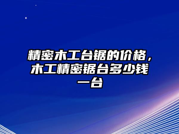 精密木工臺(tái)鋸的價(jià)格，木工精密鋸臺(tái)多少錢一臺(tái)