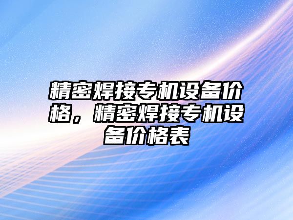 精密焊接專機(jī)設(shè)備價格，精密焊接專機(jī)設(shè)備價格表