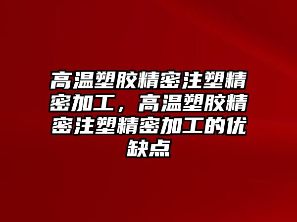 高溫塑膠精密注塑精密加工，高溫塑膠精密注塑精密加工的優(yōu)缺點(diǎn)