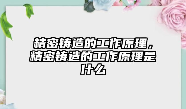 精密鑄造的工作原理，精密鑄造的工作原理是什么