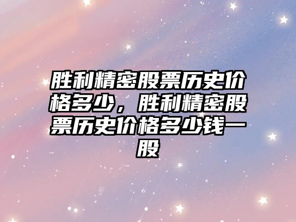 勝利精密股票歷史價格多少，勝利精密股票歷史價格多少錢一股