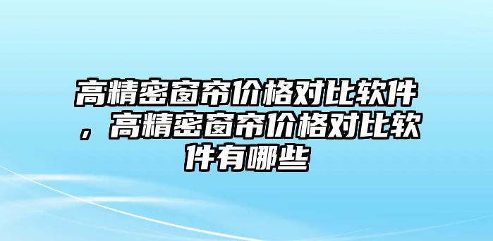 高精密窗簾價格對比軟件，高精密窗簾價格對比軟件有哪些