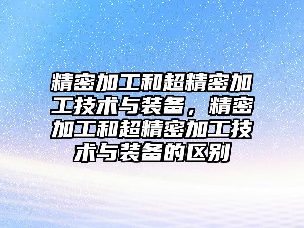 精密加工和超精密加工技術(shù)與裝備，精密加工和超精密加工技術(shù)與裝備的區(qū)別