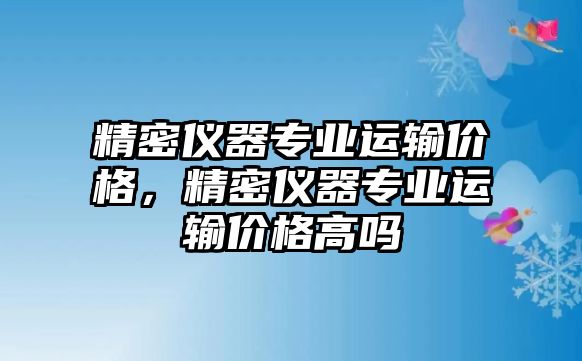 精密儀器專業(yè)運輸價格，精密儀器專業(yè)運輸價格高嗎