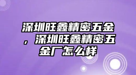 深圳旺鑫精密五金，深圳旺鑫精密五金廠怎么樣