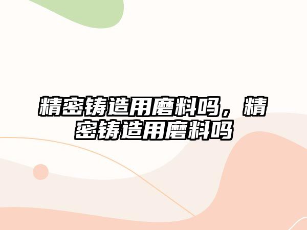 精密鑄造用磨料嗎，精密鑄造用磨料嗎