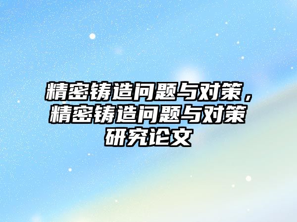 精密鑄造問題與對(duì)策，精密鑄造問題與對(duì)策研究論文