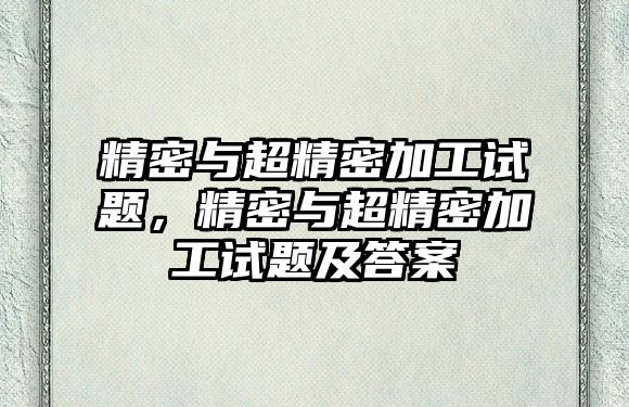 精密與超精密加工試題，精密與超精密加工試題及答案