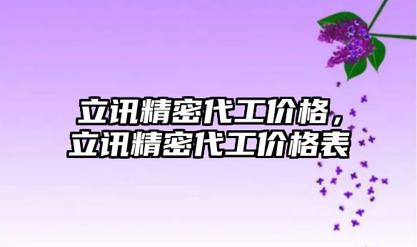 立訊精密代工價格，立訊精密代工價格表