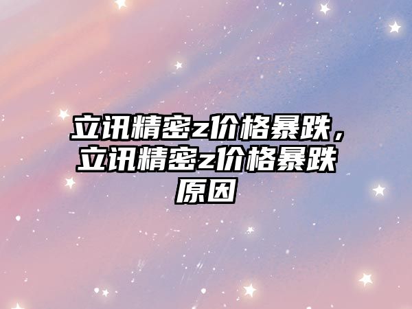 立訊精密z價格暴跌，立訊精密z價格暴跌原因