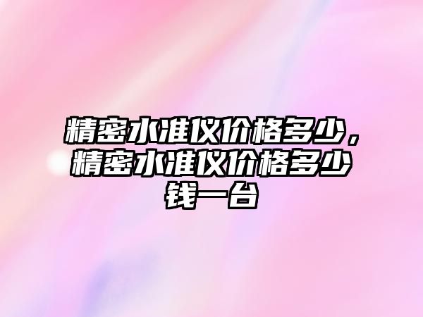 精密水準(zhǔn)儀價格多少，精密水準(zhǔn)儀價格多少錢一臺