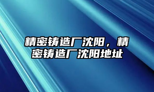 精密鑄造廠沈陽(yáng)，精密鑄造廠沈陽(yáng)地址