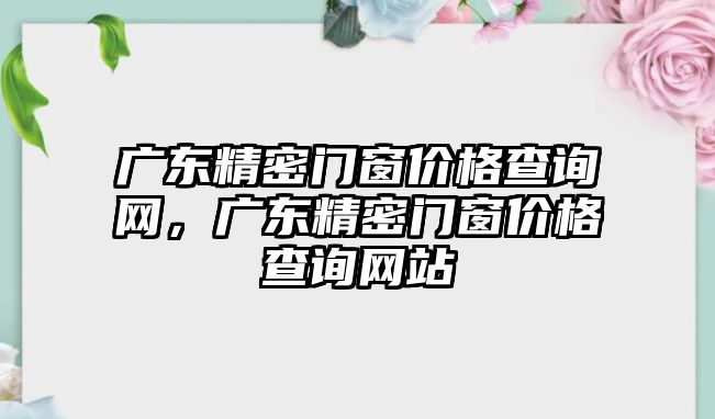 廣東精密門窗價格查詢網(wǎng)，廣東精密門窗價格查詢網(wǎng)站