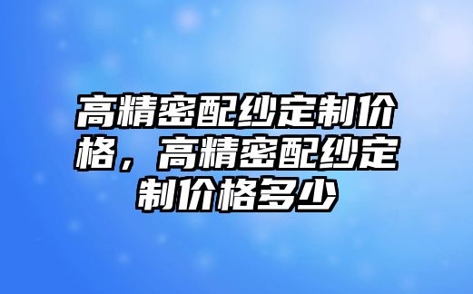 高精密配紗定制價格，高精密配紗定制價格多少