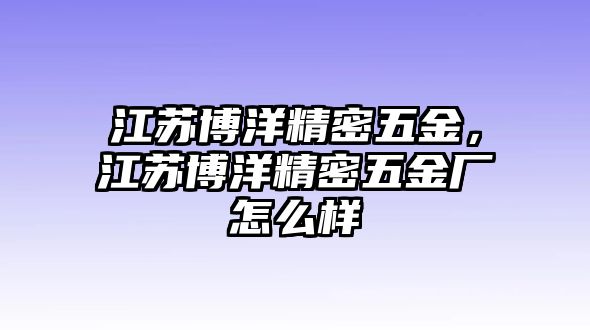 江蘇博洋精密五金，江蘇博洋精密五金廠怎么樣