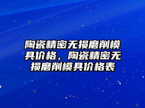 陶瓷精密無損磨削模具價格，陶瓷精密無損磨削模具價格表