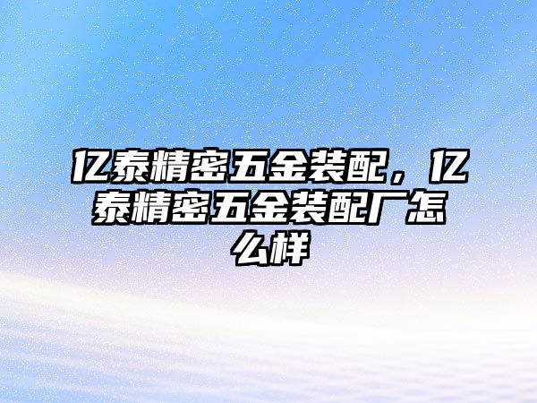 億泰精密五金裝配，億泰精密五金裝配廠怎么樣