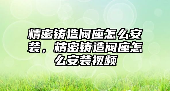 精密鑄造閥座怎么安裝，精密鑄造閥座怎么安裝視頻