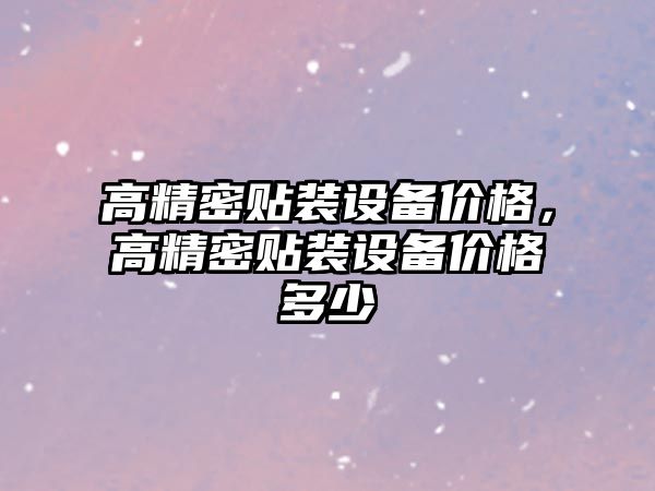 高精密貼裝設(shè)備價格，高精密貼裝設(shè)備價格多少