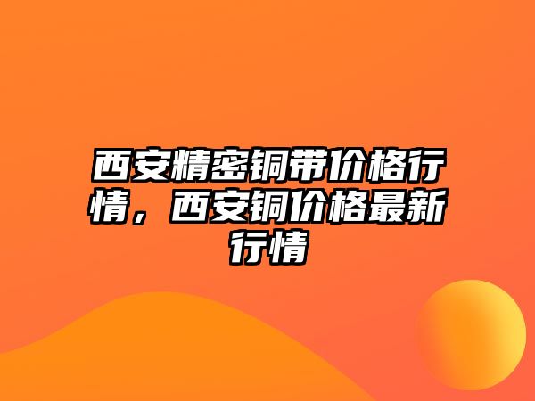 西安精密銅帶價格行情，西安銅價格最新行情