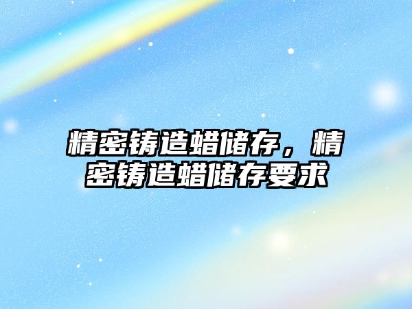 精密鑄造蠟儲存，精密鑄造蠟儲存要求