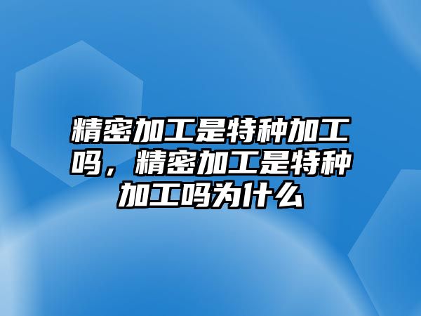 精密加工是特種加工嗎，精密加工是特種加工嗎為什么