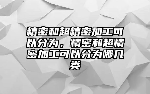 精密和超精密加工可以分為，精密和超精密加工可以分為哪幾類