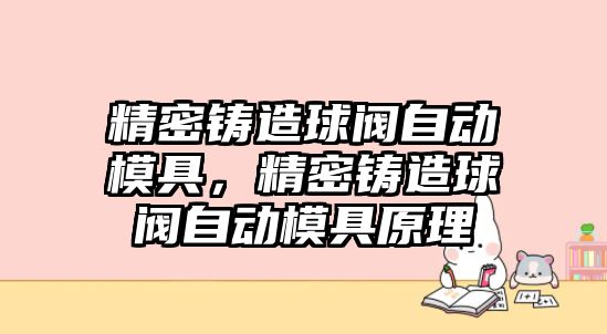 精密鑄造球閥自動模具，精密鑄造球閥自動模具原理