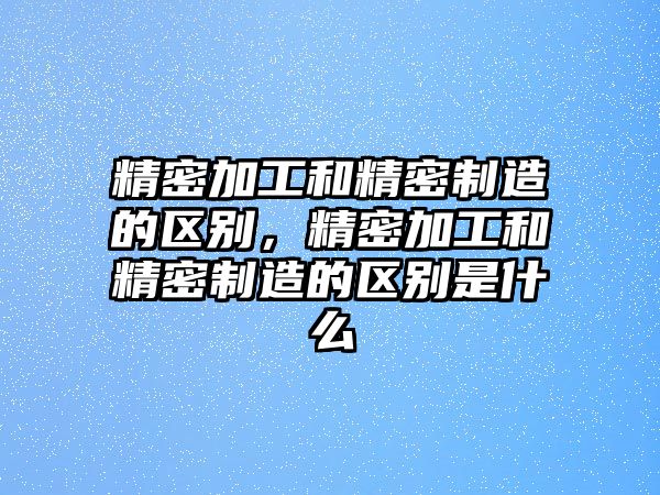 精密加工和精密制造的區(qū)別，精密加工和精密制造的區(qū)別是什么