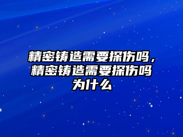 精密鑄造需要探傷嗎，精密鑄造需要探傷嗎為什么