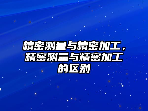 精密測量與精密加工，精密測量與精密加工的區(qū)別