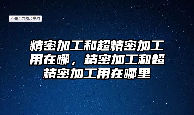 精密加工和超精密加工用在哪，精密加工和超精密加工用在哪里