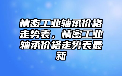 精密工業(yè)軸承價格走勢表，精密工業(yè)軸承價格走勢表最新