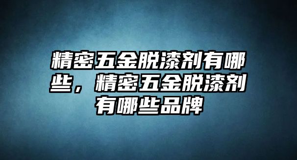 精密五金脫漆劑有哪些，精密五金脫漆劑有哪些品牌