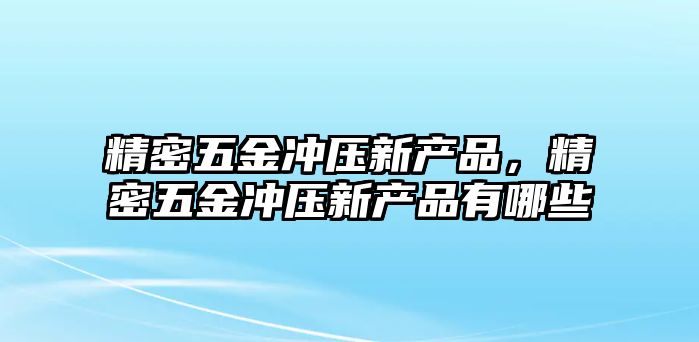 精密五金沖壓新產品，精密五金沖壓新產品有哪些